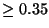 $\geq 0.35$